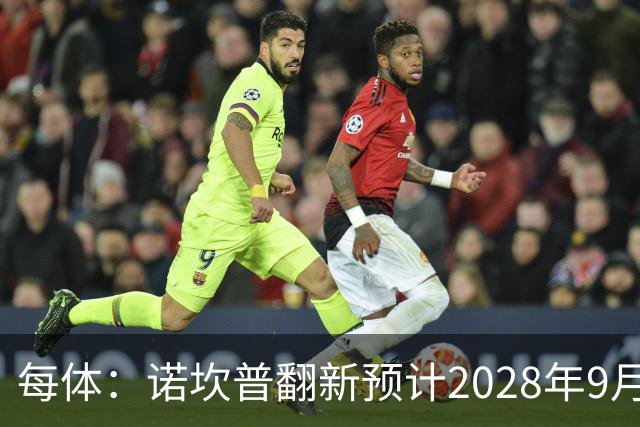 每体：诺坎普翻新预计2028年9月完全竣工，施工过程中有很多改进